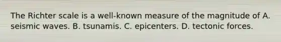 The Richter scale is a well-known measure of the magnitude of A. seismic waves. B. tsunamis. C. epicenters. D. tectonic forces.