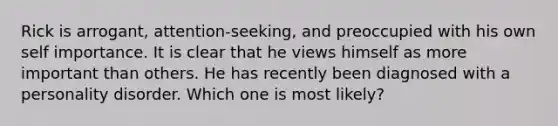 Rick is arrogant, attention-seeking, and preoccupied with his own self importance. It is clear that he views himself as more important than others. He has recently been diagnosed with a personality disorder. Which one is most likely?