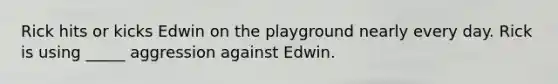 Rick hits or kicks Edwin on the playground nearly every day. Rick is using _____ aggression against Edwin.