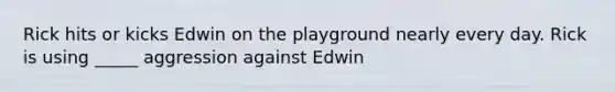 Rick hits or kicks Edwin on the playground nearly every day. Rick is using _____ aggression against Edwin