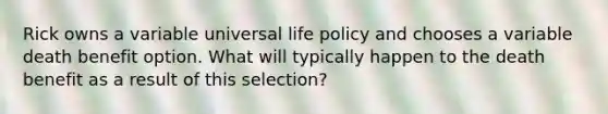 Rick owns a variable universal life policy and chooses a variable death benefit option. What will typically happen to the death benefit as a result of this selection?