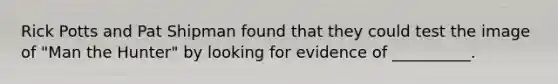 Rick Potts and Pat Shipman found that they could test the image of "Man the Hunter" by looking for evidence of __________.