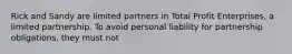 Rick and Sandy are limited partners in Total Profit Enterprises, a limited partnership. To avoid personal liability for partnership obligations, they must not