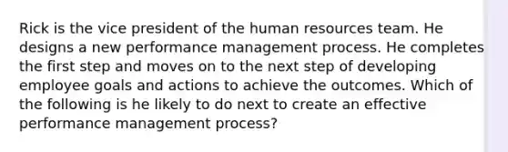 Rick is the vice president of the human resources team. He designs a new performance management process. He completes the first step and moves on to the next step of developing employee goals and actions to achieve the outcomes. Which of the following is he likely to do next to create an effective performance management process?