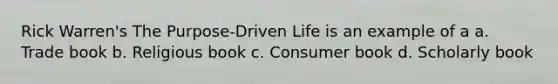 Rick Warren's The Purpose-Driven Life is an example of a a. Trade book b. Religious book c. Consumer book d. Scholarly book