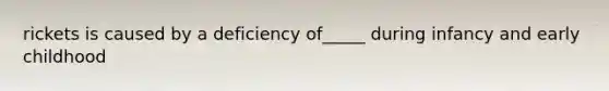 rickets is caused by a deficiency of_____ during infancy and early childhood