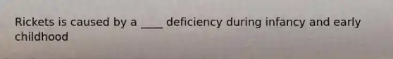 Rickets is caused by a ____ deficiency during infancy and early childhood