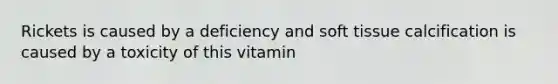 Rickets is caused by a deficiency and soft tissue calcification is caused by a toxicity of this vitamin