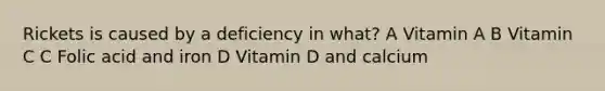 Rickets is caused by a deficiency in what? A Vitamin A B Vitamin C C Folic acid and iron D Vitamin D and calcium