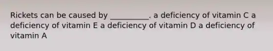 Rickets can be caused by __________. a deficiency of vitamin C a deficiency of vitamin E a deficiency of vitamin D a deficiency of vitamin A