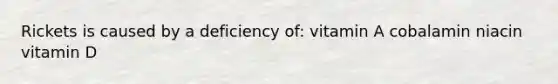 Rickets is caused by a deficiency of: vitamin A cobalamin niacin vitamin D