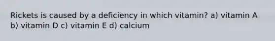 Rickets is caused by a deficiency in which vitamin? a) vitamin A b) vitamin D c) vitamin E d) calcium