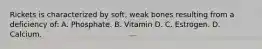 Rickets is characterized by soft, weak bones resulting from a deficiency of: A. Phosphate. B. Vitamin D. C. Estrogen. D. Calcium.