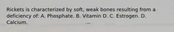 Rickets is characterized by soft, weak bones resulting from a deficiency of: A. Phosphate. B. Vitamin D. C. Estrogen. D. Calcium.