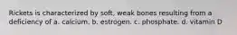 Rickets is characterized by soft, weak bones resulting from a deficiency of a. calcium. b. estrogen. c. phosphate. d. vitamin D