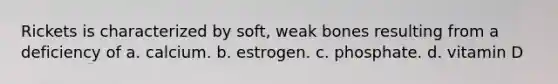 Rickets is characterized by soft, weak bones resulting from a deficiency of a. calcium. b. estrogen. c. phosphate. d. vitamin D