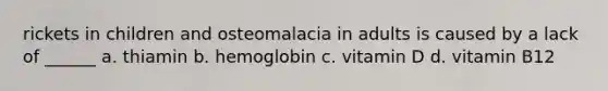 rickets in children and osteomalacia in adults is caused by a lack of ______ a. thiamin b. hemoglobin c. vitamin D d. vitamin B12