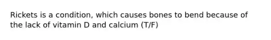 Rickets is a condition, which causes bones to bend because of the lack of vitamin D and calcium (T/F)