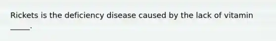 Rickets is the deficiency disease caused by the lack of vitamin _____.