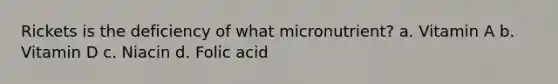 Rickets is the deficiency of what micronutrient? a. Vitamin A b. Vitamin D c. Niacin d. Folic acid