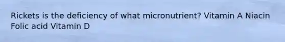 Rickets is the deficiency of what micronutrient? Vitamin A Niacin Folic acid Vitamin D