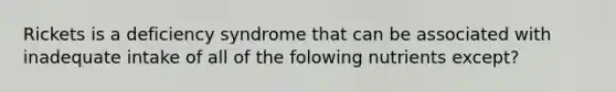 Rickets is a deficiency syndrome that can be associated with inadequate intake of all of the folowing nutrients except?