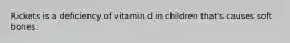 Rickets is a deficiency of vitamin d in children that's causes soft bones.