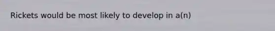 Rickets would be most likely to develop in a(n)