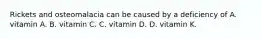 Rickets and osteomalacia can be caused by a deficiency of A. vitamin A. B. vitamin C. C. vitamin D. D. vitamin K.