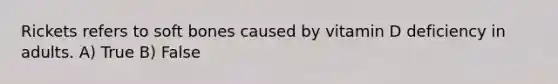 Rickets refers to soft bones caused by vitamin D deficiency in adults. A) True B) False