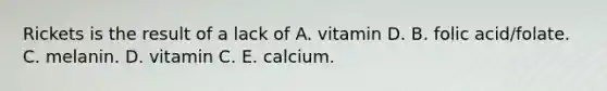 Rickets is the result of a lack of A. vitamin D. B. folic acid/folate. C. melanin. D. vitamin C. E. calcium.