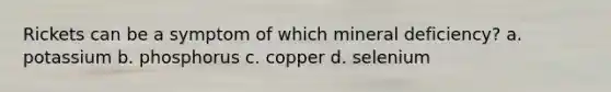 Rickets can be a symptom of which mineral deficiency? a. potassium b. phosphorus c. copper d. selenium