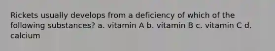 Rickets usually develops from a deficiency of which of the following substances? a. vitamin A b. vitamin B c. vitamin C d. calcium