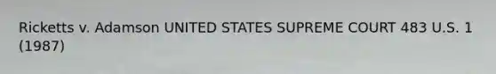 Ricketts v. Adamson UNITED STATES SUPREME COURT 483 U.S. 1 (1987)