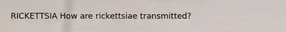 RICKETTSIA How are rickettsiae transmitted?