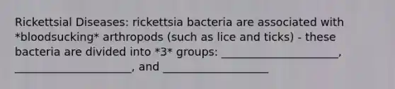 Rickettsial Diseases: rickettsia bacteria are associated with *bloodsucking* arthropods (such as lice and ticks) - these bacteria are divided into *3* groups: _____________________, _____________________, and ___________________