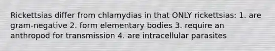 Rickettsias differ from chlamydias in that ONLY rickettsias: 1. are gram-negative 2. form elementary bodies 3. require an anthropod for transmission 4. are intracellular parasites