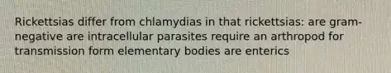 Rickettsias differ from chlamydias in that rickettsias: are gram-negative are intracellular parasites require an arthropod for transmission form elementary bodies are enterics