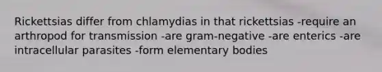 Rickettsias differ from chlamydias in that rickettsias -require an arthropod for transmission -are gram-negative -are enterics -are intracellular parasites -form elementary bodies