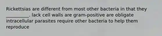 Rickettsias are different from most other bacteria in that they __________. lack cell walls are gram-positive are obligate intracellular parasites require other bacteria to help them reproduce