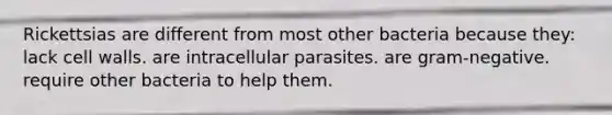 Rickettsias are different from most other bacteria because they: lack cell walls. are intracellular parasites. are gram-negative. require other bacteria to help them.