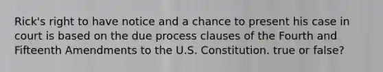 Rick's right to have notice and a chance to present his case in court is based on the due process clauses of the Fourth and Fifteenth Amendments to the U.S. Constitution. true or false?