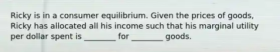 Ricky is in a consumer equilibrium. Given the prices of goods, Ricky has allocated all his income such that his marginal utility per dollar spent is ________ for ________ goods.