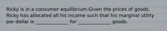 Ricky is in a consumer equilibrium.Given the prices of goods, Ricky has allocated all his income such that his marginal utility per dollar is ______________ for ______________ goods.