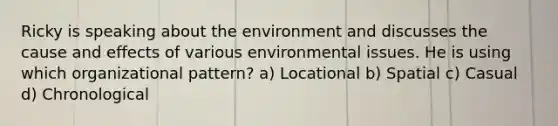 Ricky is speaking about the environment and discusses the cause and effects of various environmental issues. He is using which organizational pattern? a) Locational b) Spatial c) Casual d) Chronological