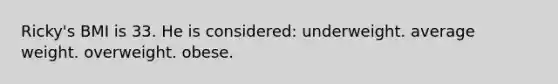 Ricky's BMI is 33. He is considered: underweight. average weight. overweight. obese.