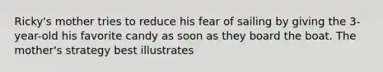 Ricky's mother tries to reduce his fear of sailing by giving the 3-year-old his favorite candy as soon as they board the boat. The mother's strategy best illustrates