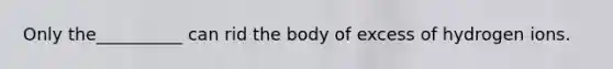 Only the__________ can rid the body of excess of hydrogen ions.