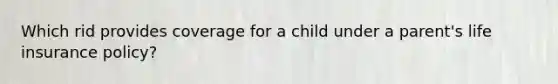 Which rid provides coverage for a child under a parent's life insurance policy?