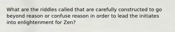 What are the riddles called that are carefully constructed to go beyond reason or confuse reason in order to lead the initiates into enlightenment for Zen?